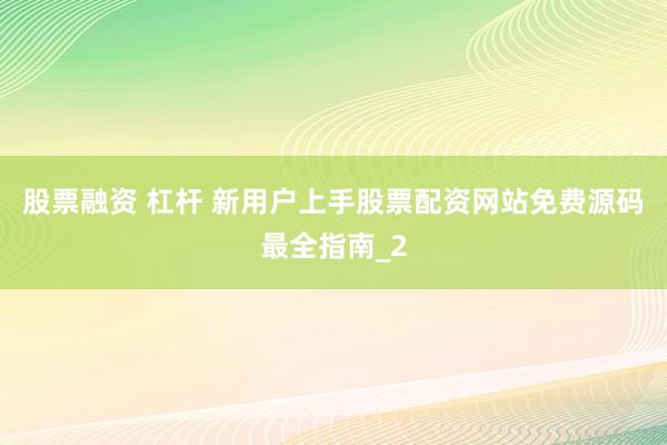 股票融资 杠杆 新用户上手股票配资网站免费源码最全指南_2