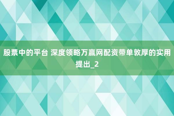 股票中的平台 深度领略万赢网配资带单敦厚的实用提出_2