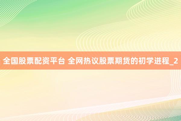 全国股票配资平台 全网热议股票期货的初学进程_2