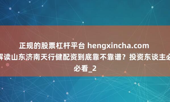 正规的股票杠杆平台 hengxincha.com 一文解读山东济南天行健配资到底靠不靠谱？投资东谈主必看_2