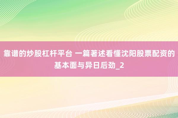 靠谱的炒股杠杆平台 一篇著述看懂沈阳股票配资的基本面与异日后劲_2