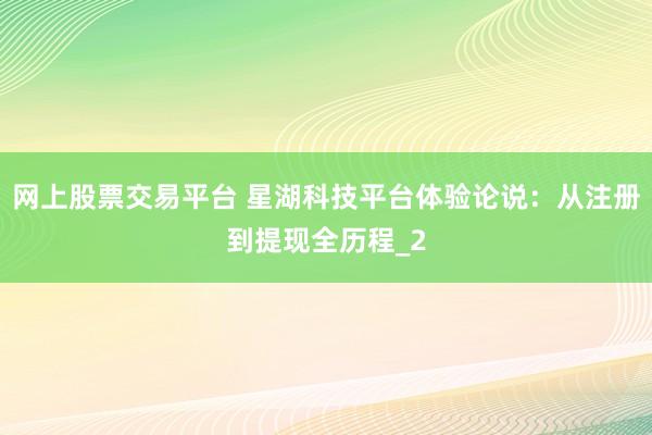 网上股票交易平台 星湖科技平台体验论说：从注册到提现全历程_2