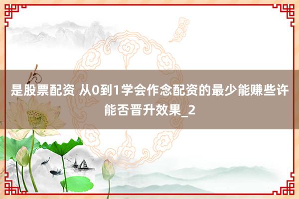 是股票配资 从0到1学会作念配资的最少能赚些许能否晋升效果_2