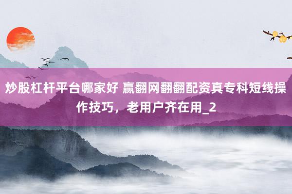炒股杠杆平台哪家好 赢翻网翻翻配资真专科短线操作技巧，老用户齐在用_2