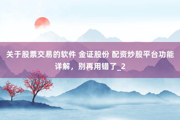 关于股票交易的软件 金证股份 配资炒股平台功能详解，别再用错了_2