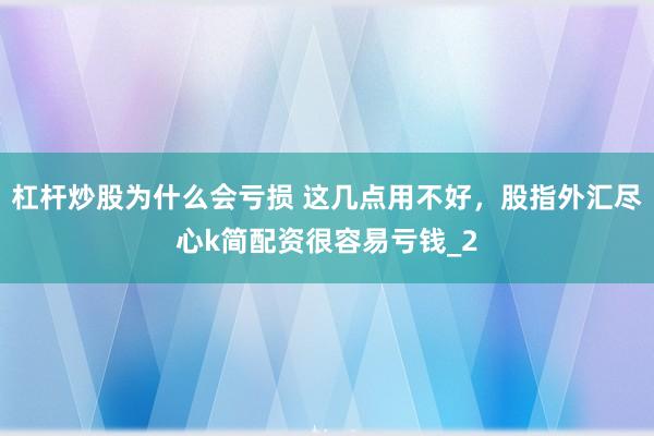 杠杆炒股为什么会亏损 这几点用不好，股指外汇尽心k简配资很容易亏钱_2