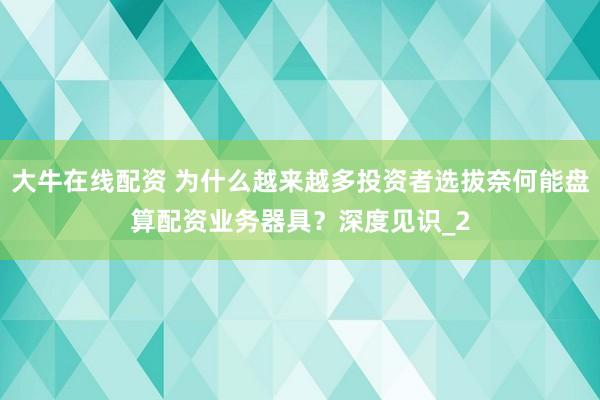 大牛在线配资 为什么越来越多投资者选拔奈何能盘算配资业务器具？深度见识_2