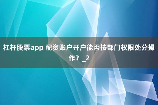 杠杆股票app 配资账户开户能否按部门权限处分操作？_2