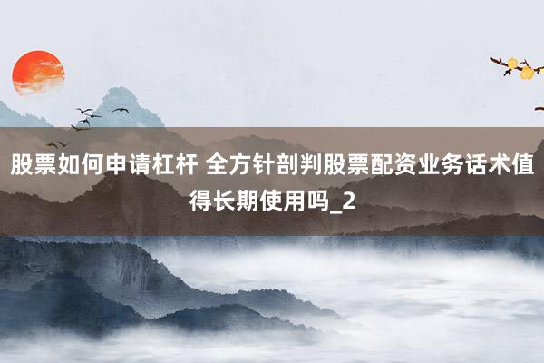 股票如何申请杠杆 全方针剖判股票配资业务话术值得长期使用吗_2