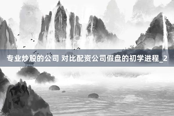 专业炒股的公司 对比配资公司假盘的初学进程_2