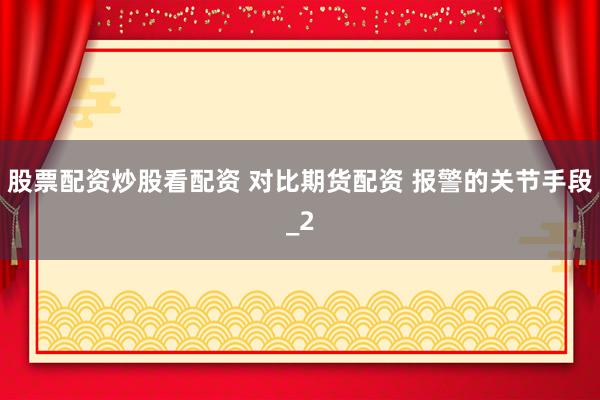 股票配资炒股看配资 对比期货配资 报警的关节手段_2