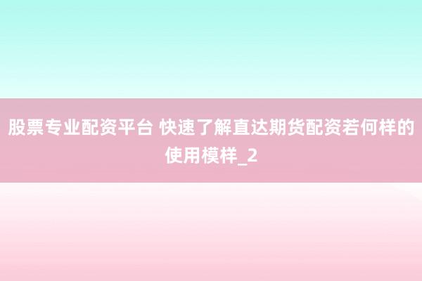 股票专业配资平台 快速了解直达期货配资若何样的使用模样_2