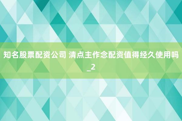 知名股票配资公司 清点主作念配资值得经久使用吗_2