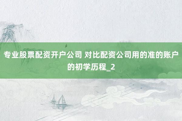 专业股票配资开户公司 对比配资公司用的准的账户的初学历程_2