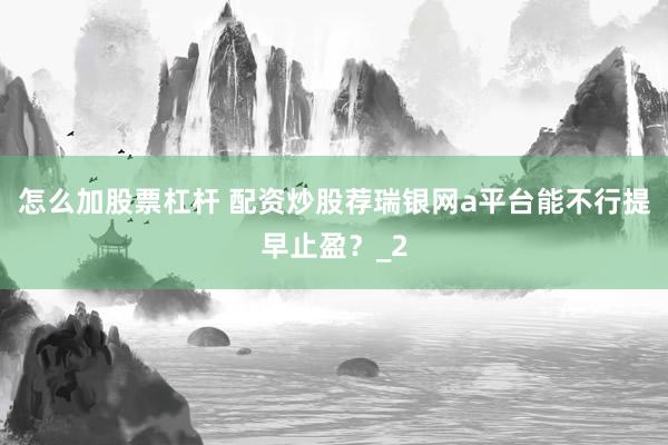 怎么加股票杠杆 配资炒股荐瑞银网a平台能不行提早止盈？_2