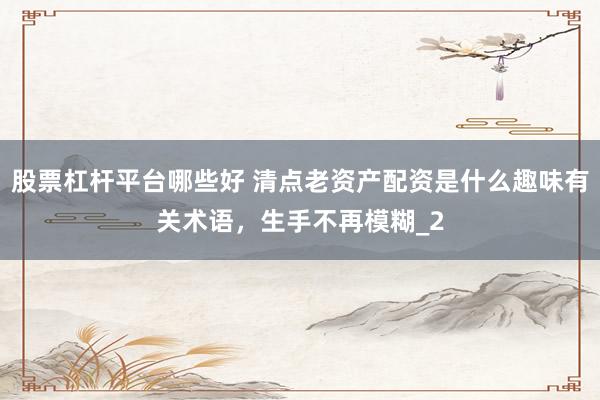 股票杠杆平台哪些好 清点老资产配资是什么趣味有关术语，生手不再模糊_2