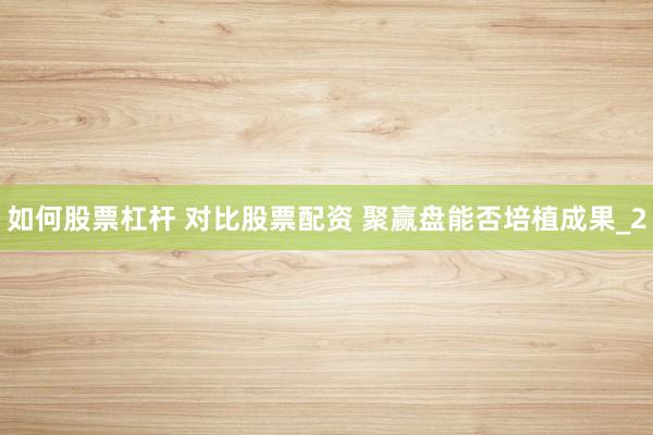 如何股票杠杆 对比股票配资 聚赢盘能否培植成果_2