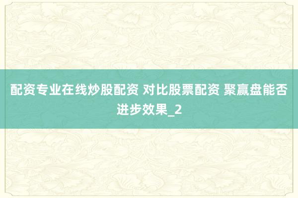 配资专业在线炒股配资 对比股票配资 聚赢盘能否进步效果_2