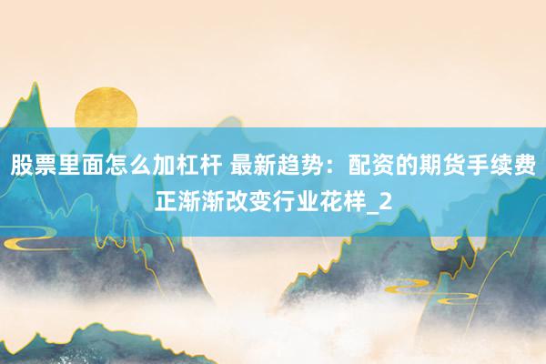 股票里面怎么加杠杆 最新趋势：配资的期货手续费正渐渐改变行业花样_2