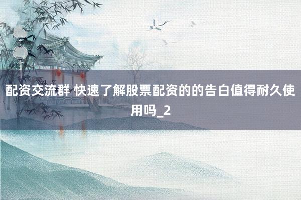 配资交流群 快速了解股票配资的的告白值得耐久使用吗_2