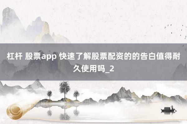 杠杆 股票app 快速了解股票配资的的告白值得耐久使用吗_2