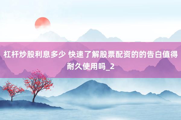 杠杆炒股利息多少 快速了解股票配资的的告白值得耐久使用吗_2