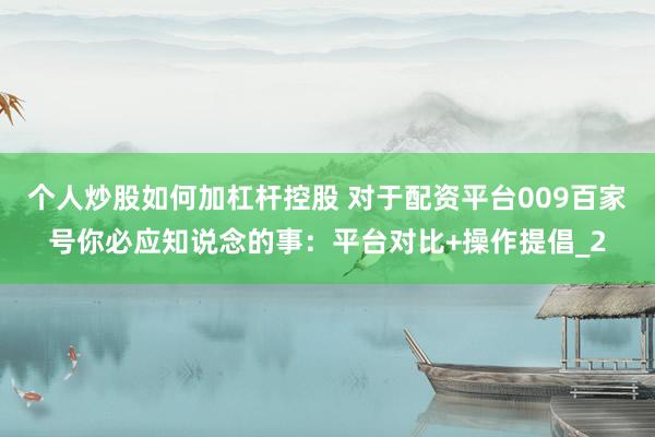 个人炒股如何加杠杆控股 对于配资平台009百家号你必应知说念的事：平台对比+操作提倡_2