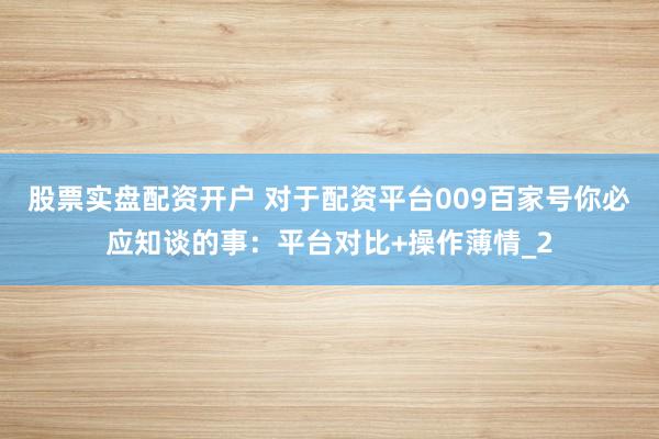 股票实盘配资开户 对于配资平台009百家号你必应知谈的事：平台对比+操作薄情_2