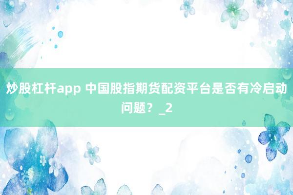 炒股杠杆app 中国股指期货配资平台是否有冷启动问题？_2