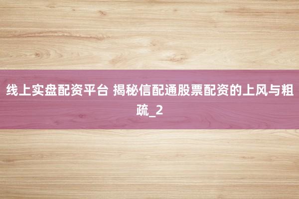 线上实盘配资平台 揭秘信配通股票配资的上风与粗疏_2