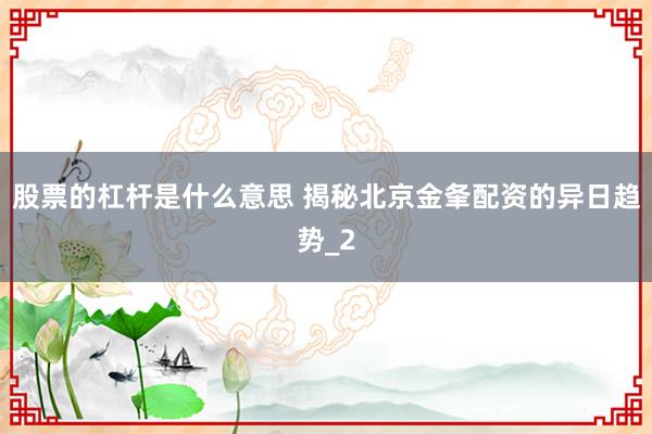 股票的杠杆是什么意思 揭秘北京金夆配资的异日趋势_2