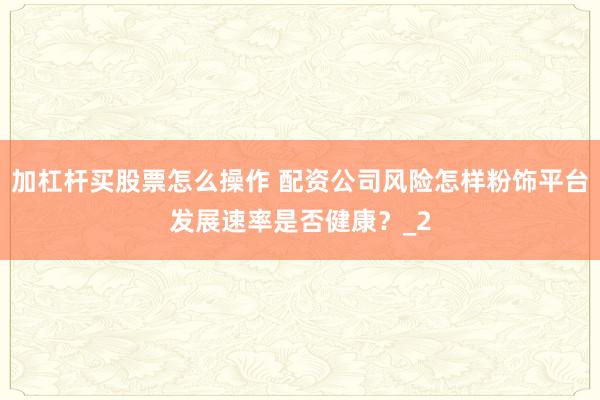 加杠杆买股票怎么操作 配资公司风险怎样粉饰平台发展速率是否健康？_2
