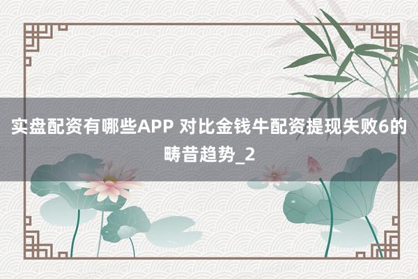 实盘配资有哪些APP 对比金钱牛配资提现失败6的畴昔趋势_2