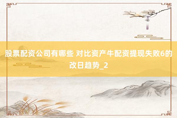 股票配资公司有哪些 对比资产牛配资提现失败6的改日趋势_2