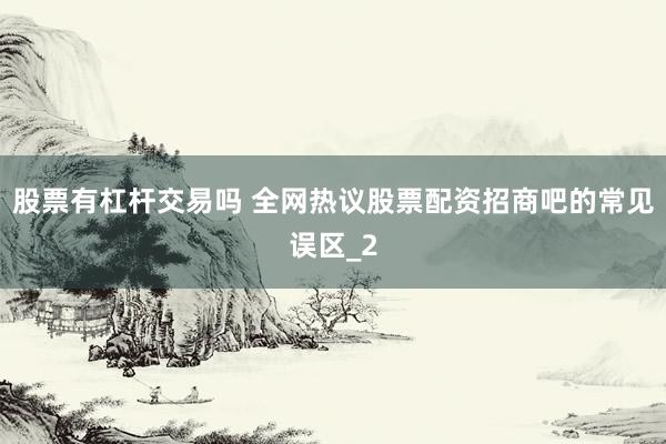 股票有杠杆交易吗 全网热议股票配资招商吧的常见误区_2