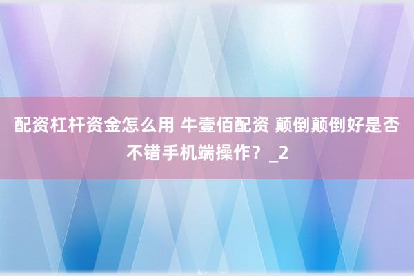配资杠杆资金怎么用 牛壹佰配资 颠倒颠倒好是否不错手机端操作？_2