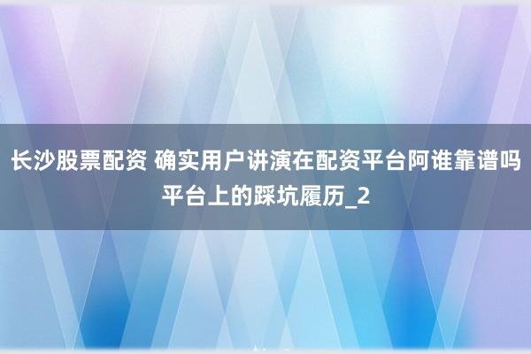 长沙股票配资 确实用户讲演在配资平台阿谁靠谱吗平台上的踩坑履历_2