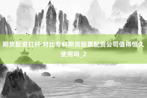 期货配资杠杆 对比专科期货股票配资公司值得恒久使用吗_2