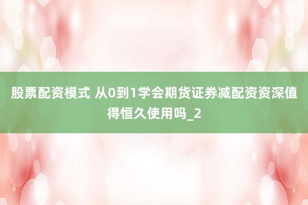 股票配资模式 从0到1学会期货证券减配资资深值得恒久使用吗_2