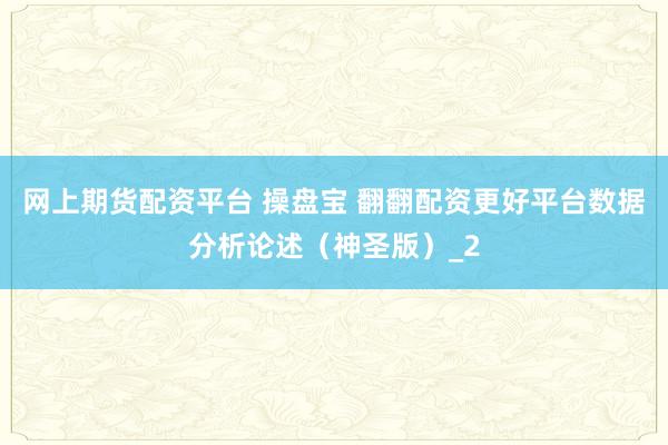 网上期货配资平台 操盘宝 翻翻配资更好平台数据分析论述（神圣版）_2