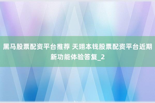 黑马股票配资平台推荐 天翊本钱股票配资平台近期新功能体验答复_2