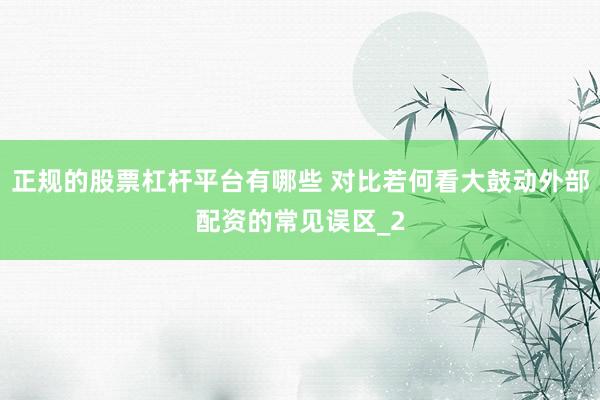 正规的股票杠杆平台有哪些 对比若何看大鼓动外部配资的常见误区_2
