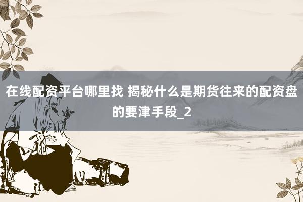 在线配资平台哪里找 揭秘什么是期货往来的配资盘的要津手段_2