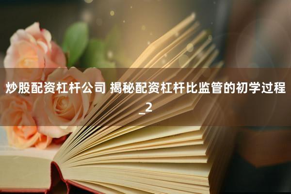 炒股配资杠杆公司 揭秘配资杠杆比监管的初学过程_2