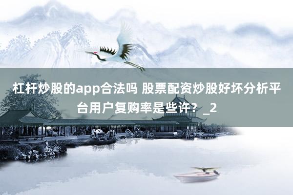 杠杆炒股的app合法吗 股票配资炒股好坏分析平台用户复购率是些许？_2