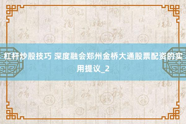 杠杆炒股技巧 深度融会郑州金桥大通股票配资的实用提议_2