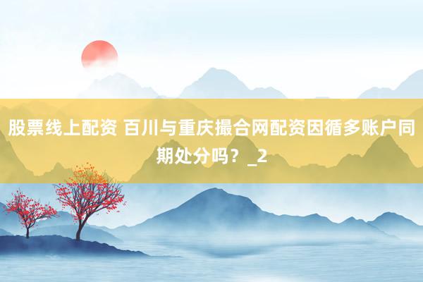 股票线上配资 百川与重庆撮合网配资因循多账户同期处分吗？_2