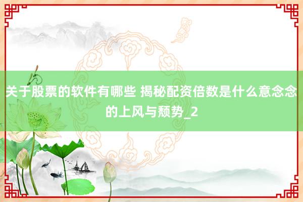 关于股票的软件有哪些 揭秘配资倍数是什么意念念的上风与颓势_2