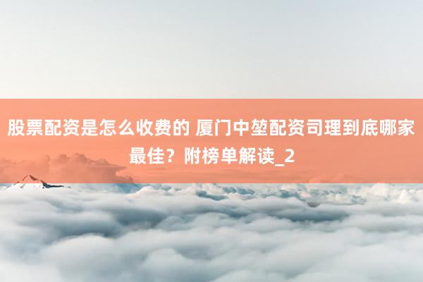 股票配资是怎么收费的 厦门中堃配资司理到底哪家最佳？附榜单解读_2