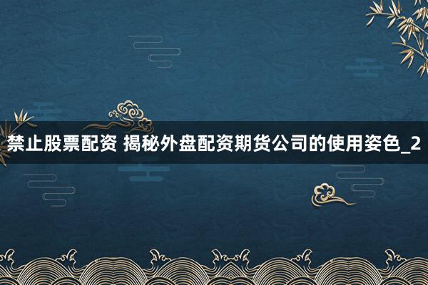 禁止股票配资 揭秘外盘配资期货公司的使用姿色_2